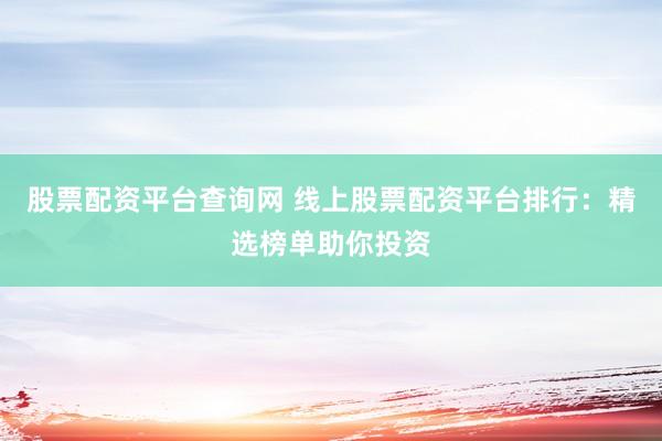 股票配资平台查询网 线上股票配资平台排行：精选榜单助你投资