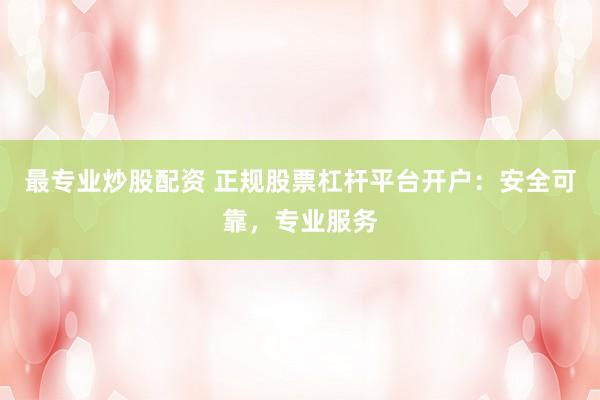最专业炒股配资 正规股票杠杆平台开户：安全可靠，专业服务
