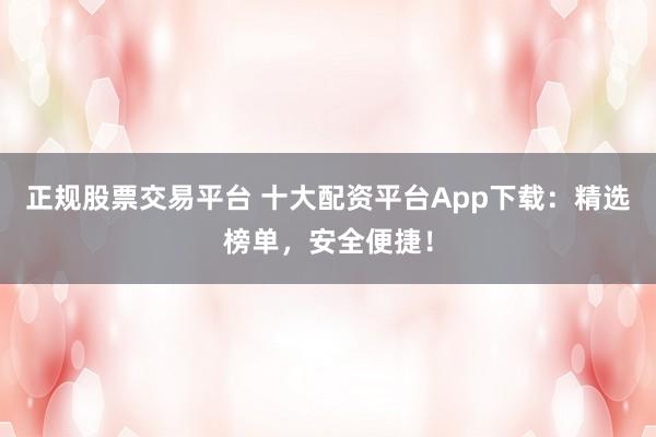 正规股票交易平台 十大配资平台App下载：精选榜单，安全便捷！