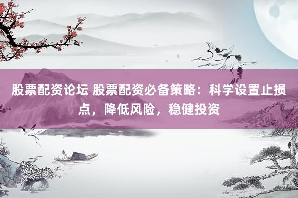 股票配资论坛 股票配资必备策略：科学设置止损点，降低风险，稳健投资