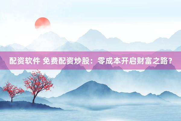 配资软件 免费配资炒股：零成本开启财富之路？