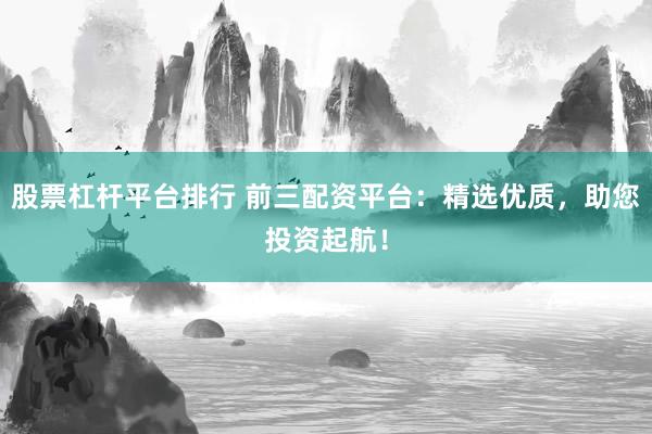 股票杠杆平台排行 前三配资平台：精选优质，助您投资起航！