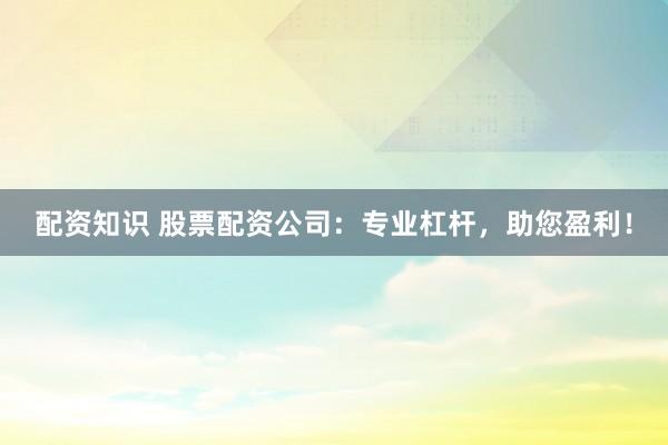 配资知识 股票配资公司：专业杠杆，助您盈利！