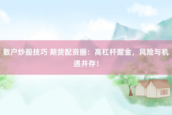 散户炒股技巧 期货配资圈：高杠杆掘金，风险与机遇并存！