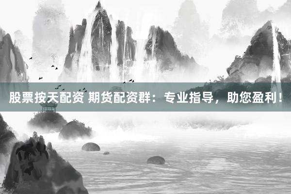 股票按天配资 期货配资群：专业指导，助您盈利！