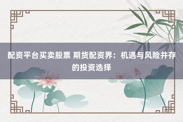 配资平台买卖股票 期货配资界：机遇与风险并存的投资选择