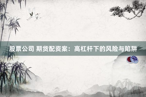 股票公司 期货配资案：高杠杆下的风险与陷阱