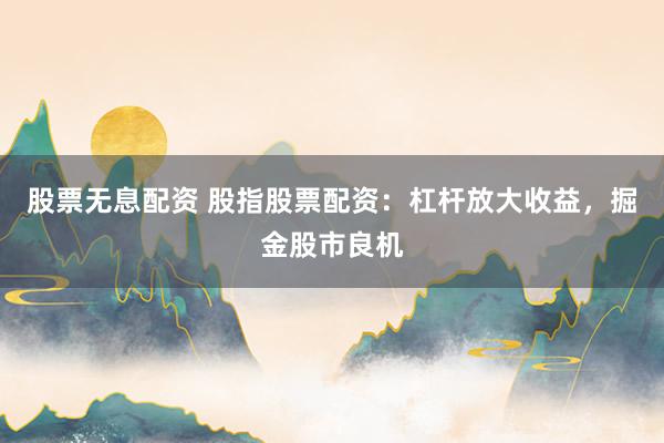 股票无息配资 股指股票配资：杠杆放大收益，掘金股市良机