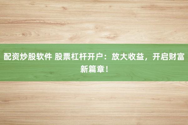 配资炒股软件 股票杠杆开户：放大收益，开启财富新篇章！