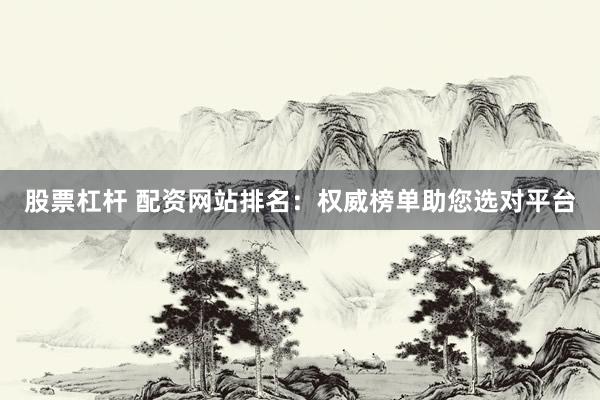 股票杠杆 配资网站排名：权威榜单助您选对平台