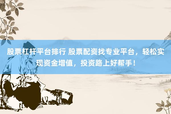 股票杠杆平台排行 股票配资找专业平台，轻松实现资金增值，投资路上好帮手！