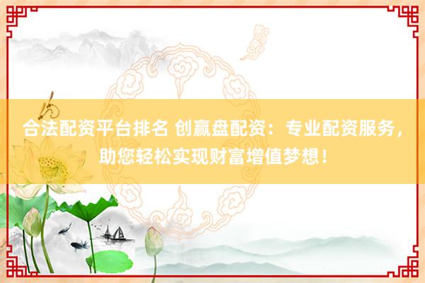 合法配资平台排名 创赢盘配资：专业配资服务，助您轻松实现财富增值梦想！