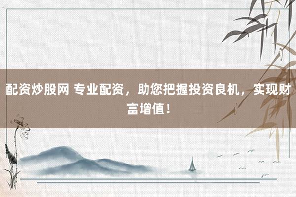 配资炒股网 专业配资，助您把握投资良机，实现财富增值！