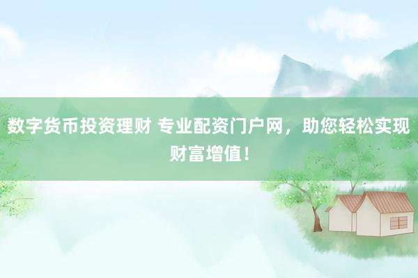 数字货币投资理财 专业配资门户网，助您轻松实现财富增值！