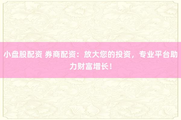 小盘股配资 券商配资：放大您的投资，专业平台助力财富增长！
