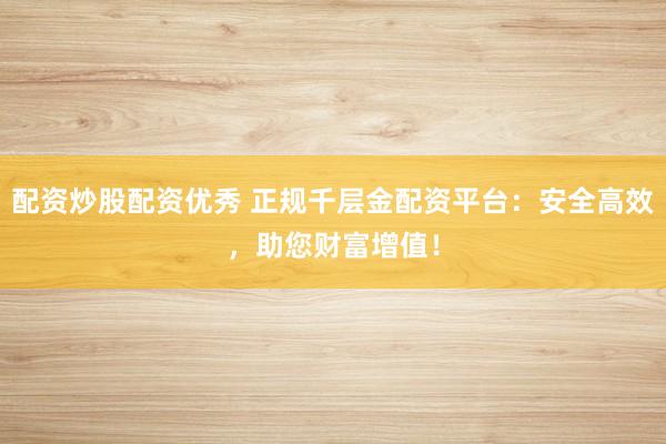 配资炒股配资优秀 正规千层金配资平台:安全高效,助您财富增值!