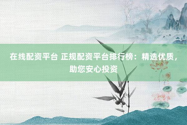 在线配资平台 正规配资平台排行榜:精选优质,助您安心投资
