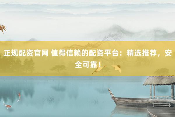 正规配资官网 值得信赖的配资平台:精选推荐,安全可靠!