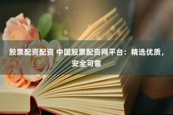股票配资配资 中国股票配资网平台:精选优质,安全可靠