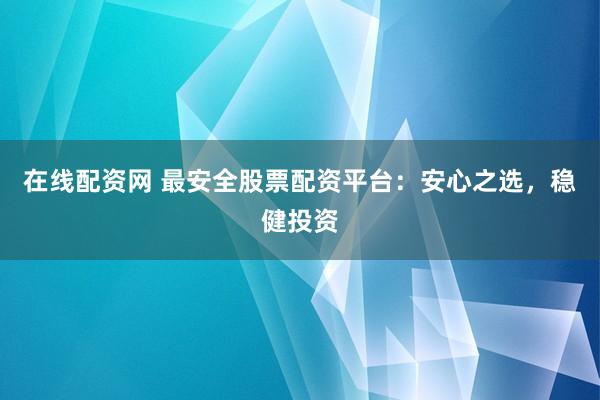 在线配资网 最安全股票配资平台:安心之选,稳健投资
