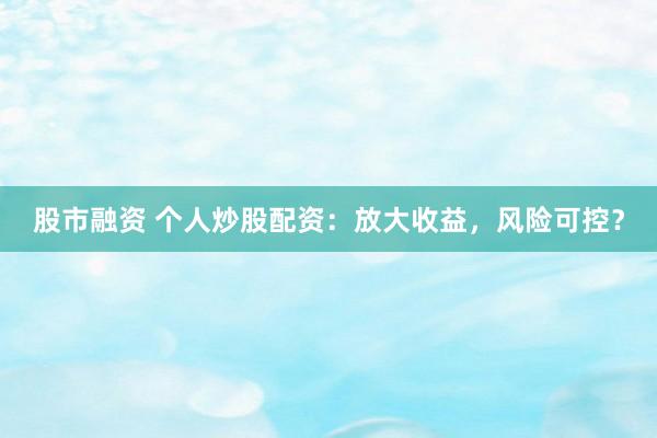 股市融资 个人炒股配资:放大收益,风险可控?