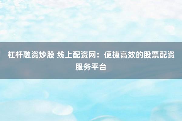 杠杆融资炒股 线上配资网:便捷高效的股票配资服务平台