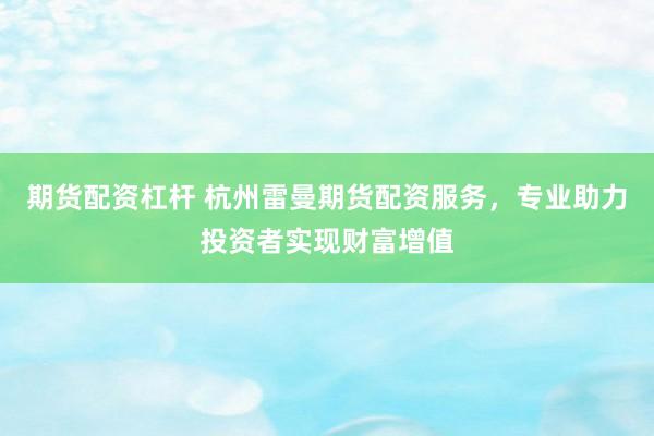 期货配资杠杆 杭州雷曼期货配资服务,专业助力投资者实现财富增值