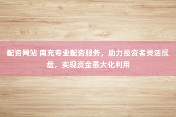 配资网站 南充专业配资服务,助力投资者灵活操盘,实现资金最大化利用