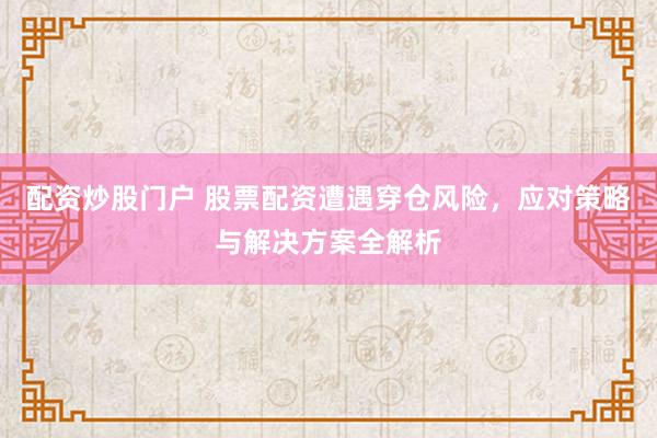 配资炒股门户 股票配资遭遇穿仓风险,应对策略与解决方案全解析