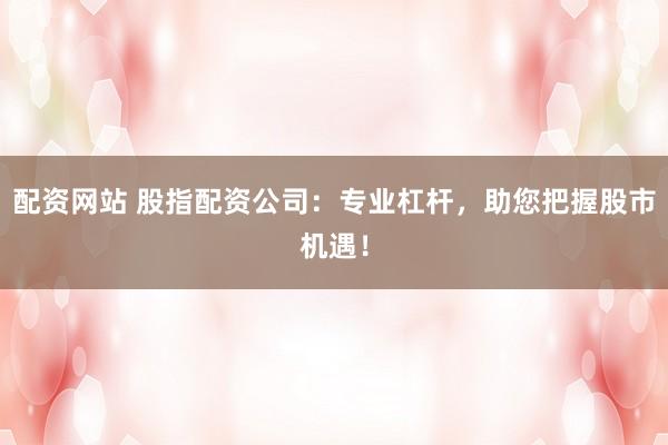 配资网站 股指配资公司:专业杠杆,助您把握股市机遇!