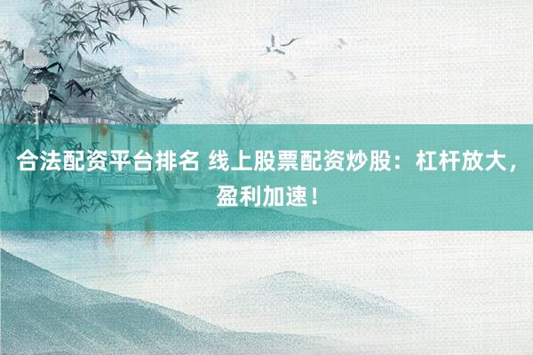 合法配资平台排名 线上股票配资炒股:杠杆放大,盈利加速!