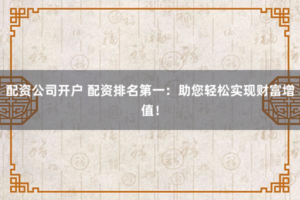配资公司开户 配资排名第一:助您轻松实现财富增值!