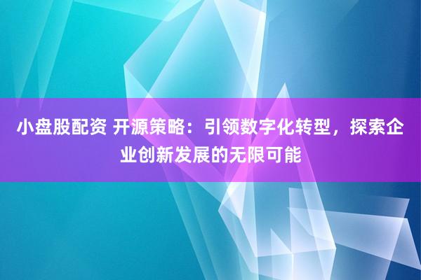 小盘股配资 开源策略：引领数字化转型，探索企业创新发展的无限可能