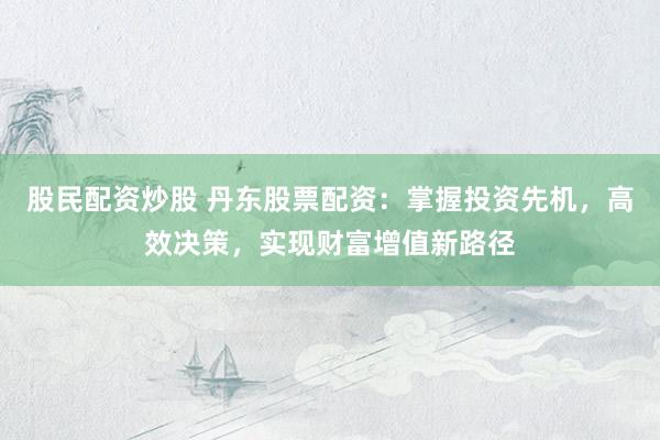 股民配资炒股 丹东股票配资:掌握投资先机,高效决策,实现财富增值新路径