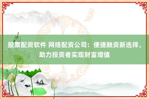 股票配资软件 网络配资公司:便捷融资新选择,助力投资者实现财富增值