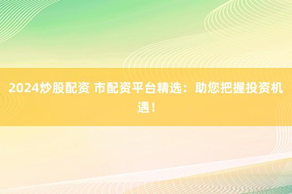 2024炒股配资 市配资平台精选:助您把握投资机遇!