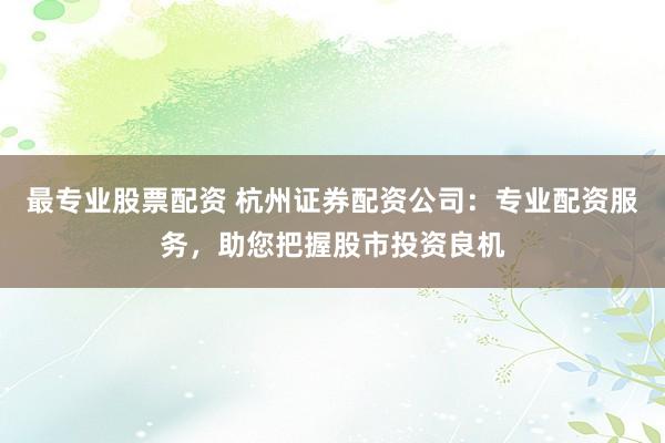 最专业股票配资 杭州证券配资公司:专业配资服务,助您把握股市投资良机