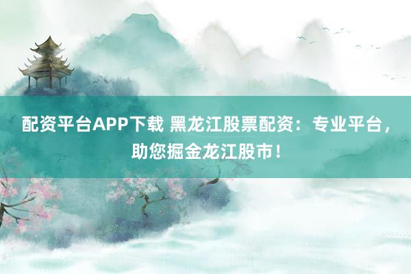 配资平台APP下载 黑龙江股票配资：专业平台，助您掘金龙江股市！