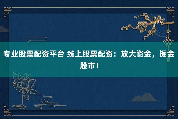专业股票配资平台 线上股票配资：放大资金，掘金股市！