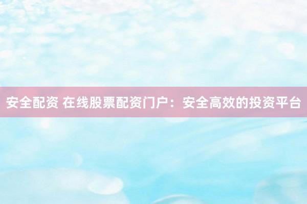 安全配资 在线股票配资门户:安全高效的投资平台