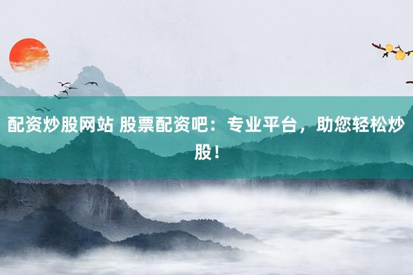 配资炒股网站 股票配资吧:专业平台,助您轻松炒股!