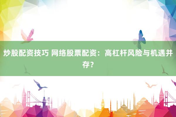炒股配资技巧 网络股票配资:高杠杆风险与机遇并存?