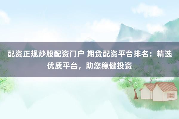 配资正规炒股配资门户 期货配资平台排名:精选优质平台,助您稳健投资