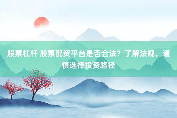 股票杠杆 股票配资平台是否合法？了解法规，谨慎选择投资路径