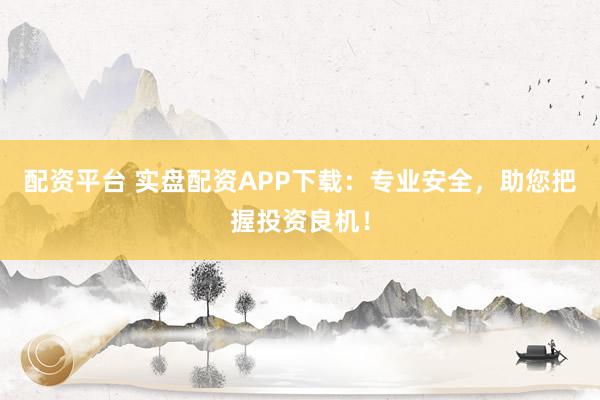 配资平台 实盘配资APP下载：专业安全，助您把握投资良机！