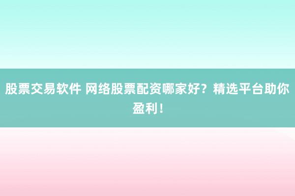 股票交易软件 网络股票配资哪家好？精选平台助你盈利！
