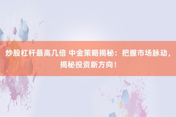 炒股杠杆最高几倍 中金策略揭秘：把握市场脉动，揭秘投资新方向！