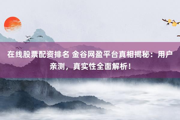 在线股票配资排名 金谷网盈平台真相揭秘：用户亲测，真实性全面解析！