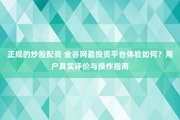 正规的炒股配资 金谷网盈投资平台体验如何？用户真实评价与操作指南