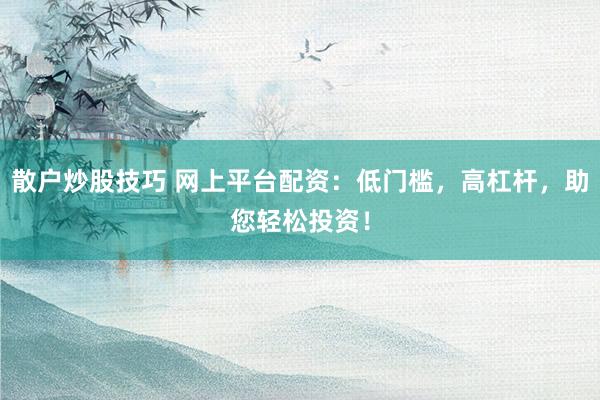 散户炒股技巧 网上平台配资:低门槛,高杠杆,助您轻松投资!